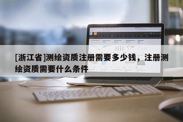 [浙江省]測繪資質(zhì)注冊需要多少錢，注冊測繪資質(zhì)需要什么條件