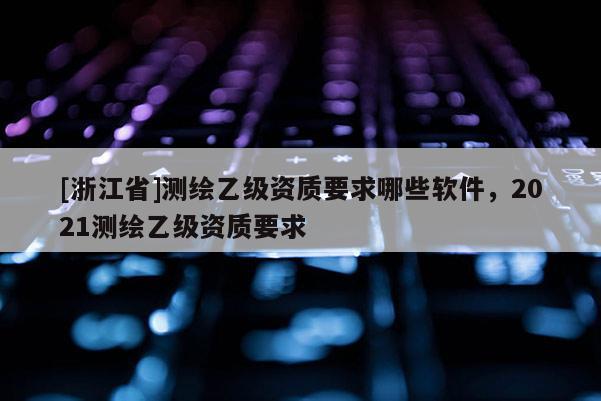 [浙江省]測繪乙級資質要求哪些軟件，2021測繪乙級資質要求