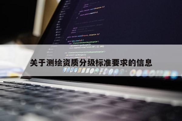 關(guān)于測(cè)繪資質(zhì)分級(jí)標(biāo)準(zhǔn)要求的信息