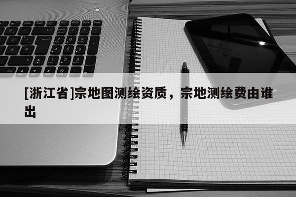 [浙江省]宗地圖測繪資質(zhì)，宗地測繪費由誰出