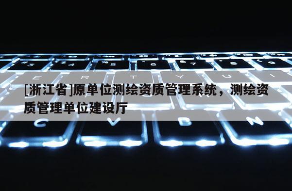 [浙江省]原單位測繪資質(zhì)管理系統(tǒng)，測繪資質(zhì)管理單位建設(shè)廳