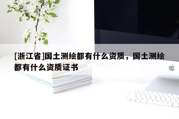 [浙江省]國土測繪都有什么資質(zhì)，國土測繪都有什么資質(zhì)證書