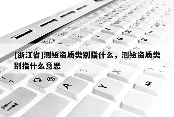 [浙江省]測繪資質(zhì)類別指什么，測繪資質(zhì)類別指什么意思