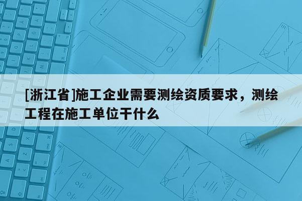 [浙江省]施工企業(yè)需要測繪資質(zhì)要求，測繪工程在施工單位干什么