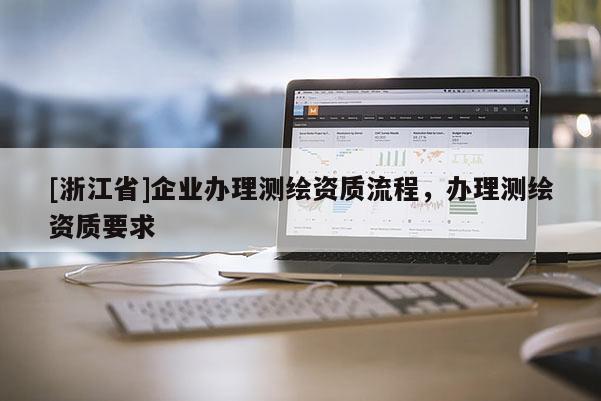 [浙江省]企業(yè)辦理測繪資質(zhì)流程，辦理測繪資質(zhì)要求