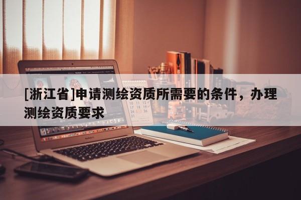 [浙江省]申請(qǐng)測(cè)繪資質(zhì)所需要的條件，辦理測(cè)繪資質(zhì)要求