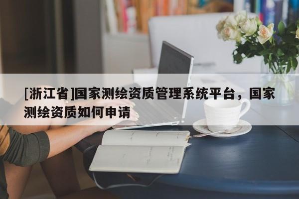 [浙江省]國家測繪資質(zhì)管理系統(tǒng)平臺，國家測繪資質(zhì)如何申請