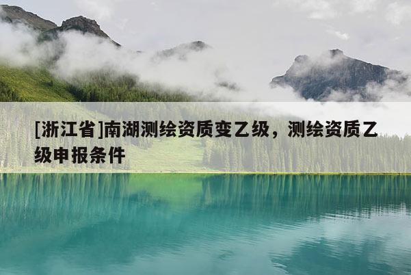 [浙江省]南湖測(cè)繪資質(zhì)變乙級(jí)，測(cè)繪資質(zhì)乙級(jí)申報(bào)條件