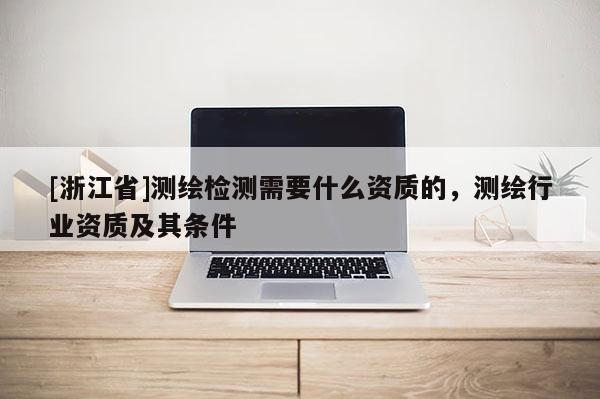 [浙江省]測繪檢測需要什么資質的，測繪行業(yè)資質及其條件