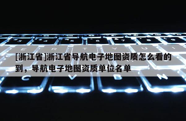 [浙江省]浙江省導航電子地圖資質怎么看的到，導航電子地圖資質單位名單