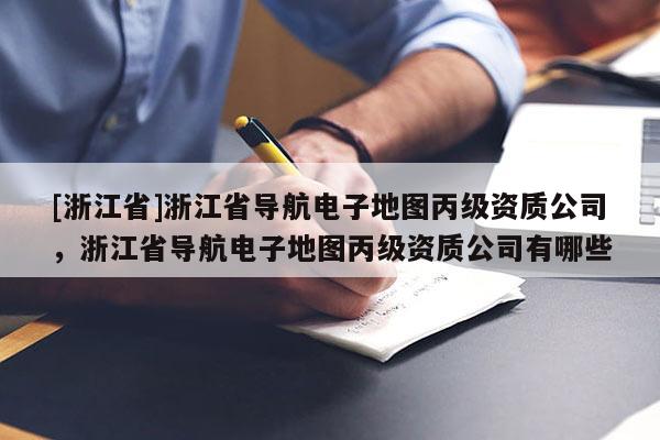[浙江省]浙江省導航電子地圖丙級資質公司，浙江省導航電子地圖丙級資質公司有哪些