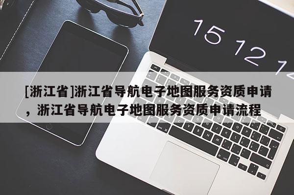 [浙江省]浙江省導航電子地圖服務資質申請，浙江省導航電子地圖服務資質申請流程