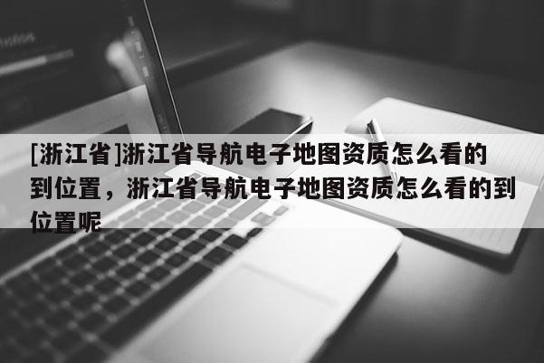 [浙江省]浙江省導航電子地圖資質怎么看的到位置，浙江省導航電子地圖資質怎么看的到位置呢